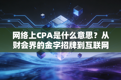 网络上CPA是什么意思？从财会界的金字招牌到互联网营销的计费密码