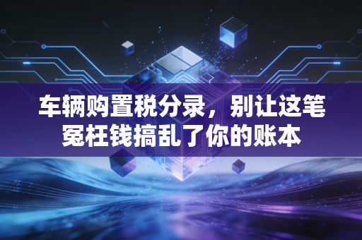 车辆购置税分录，别让这笔冤枉钱搞乱了你的账本