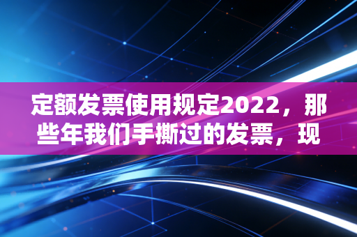 定额发票使用规定2022，那些年我们手撕过的发票，现在还能用吗？