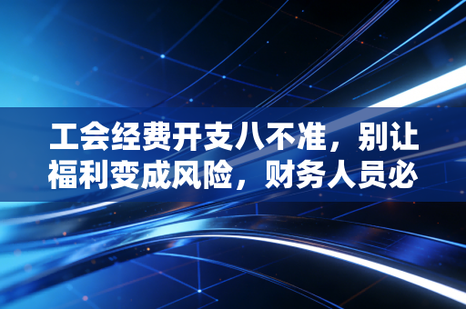 工会经费开支八不准,别让福利变成风险,财务人员必读的合规指南