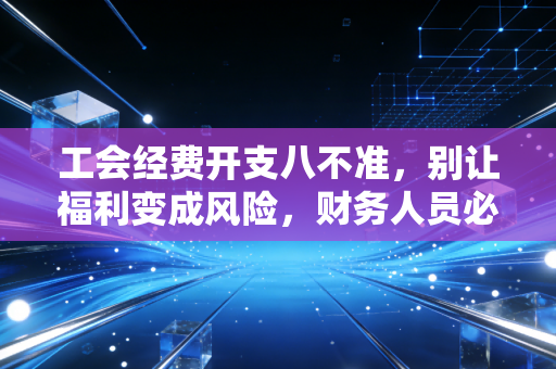 工会经费开支八不准,别让福利变成风险,财务人员必读的合规指南