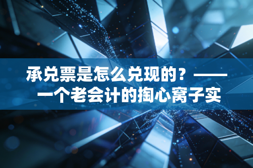 承兑票是怎么兑现的？—— 一个老会计的掏心窝子实操指南