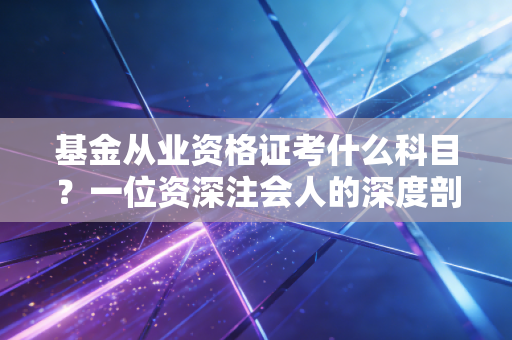 基金从业资格证考什么科目？一位资深注会人的深度剖析与职业规划建议
