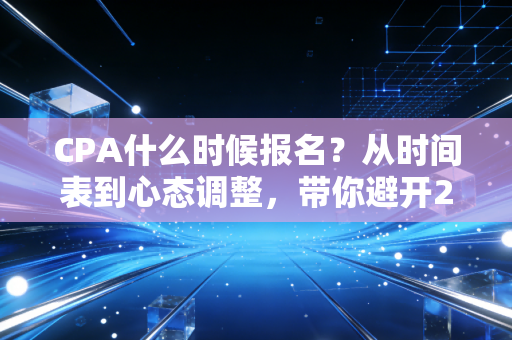 CPA什么时候报名？从时间表到心态调整，带你避开2024年拿证路上的所有深坑