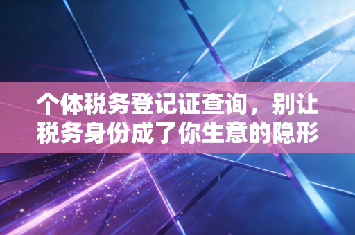 个体税务登记证查询，别让税务身份成了你生意的隐形绊脚石
