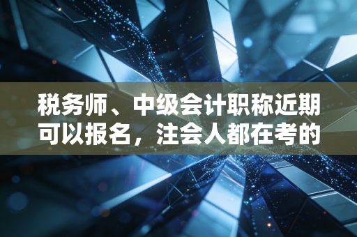 税务师、中级会计职称近期可以报名，注会人都在考的黄金搭档，到底值不值得你冲？