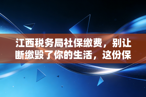 江西税务局社保缴费，别让断缴毁了你的生活，这份保姆级攻略请收好