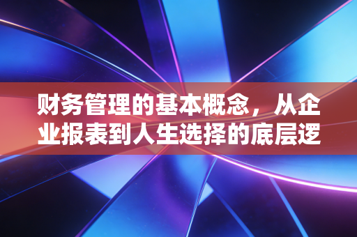 财务管理的基本概念，从企业报表到人生选择的底层逻辑
