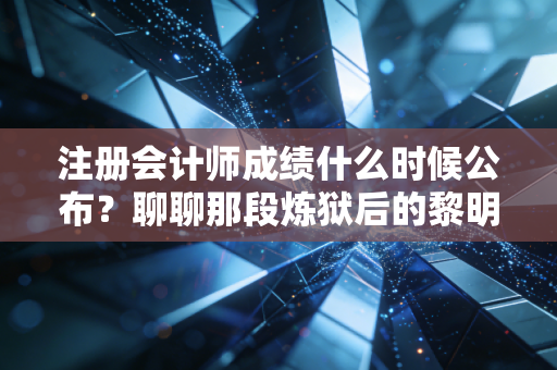 注册会计师成绩什么时候公布？聊聊那段炼狱后的黎明与CPA人的真实心境