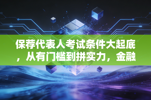 保荐代表人考试条件大起底，从有门槛到拼实力，金融金领之路还能走通吗？