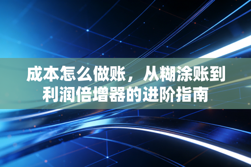 成本怎么做账，从糊涂账到利润倍增器的进阶指南