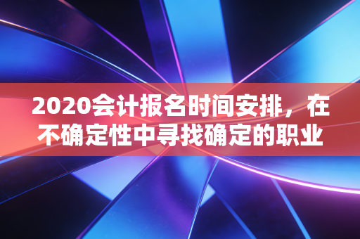 2020会计报名时间安排，在不确定性中寻找确定的职业锚点