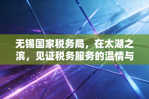 无锡国家税务局，在太湖之滨，见证税务服务的温情与变革