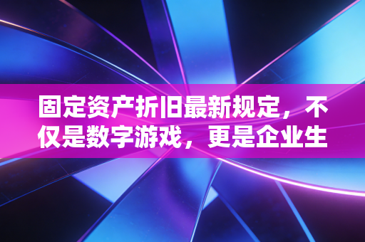 固定资产折旧最新规定，不仅是数字游戏，更是企业生存的隐形护盾