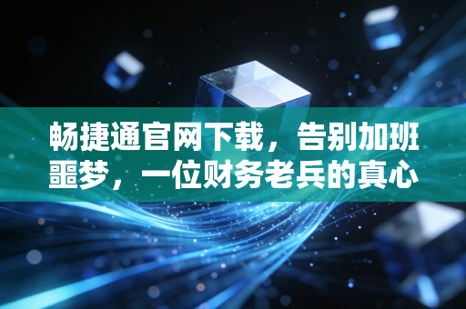 畅捷通官网下载,告别加班噩梦,一位财务老兵的真心话