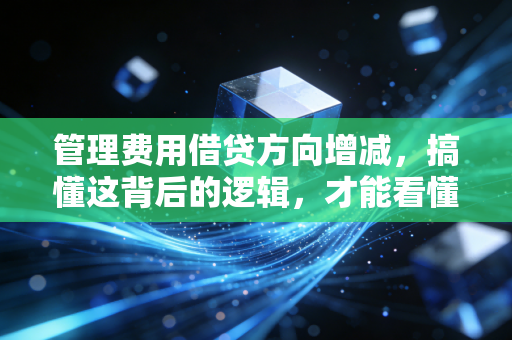 管理费用借贷方向增减，搞懂这背后的逻辑，才能看懂企业的内耗与生存智慧