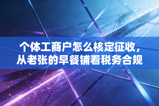 个体工商户怎么核定征收,从老张的早餐铺看税务合规的前世今生
