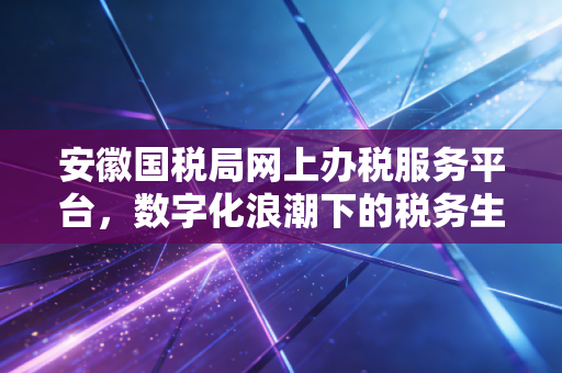 安徽国税局网上办税服务平台，数字化浪潮下的税务生存指南与深度思考