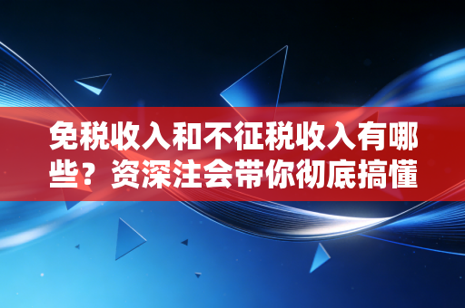 免税收入和不征税收入有哪些？资深注会带你彻底搞懂企业所得税的避坑指南