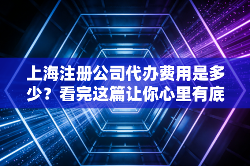 上海注册公司代办费用是多少？看完这篇让你心里有底