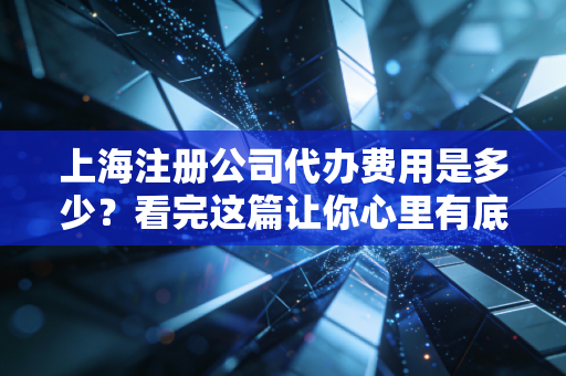 上海注册公司代办费用是多少？看完这篇让你心里有底