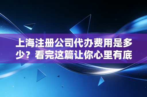 上海注册公司代办费用是多少？看完这篇让你心里有底