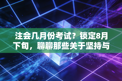注会几月份考试？锁定8月下旬，聊聊那些关于坚持与突围的真实故事