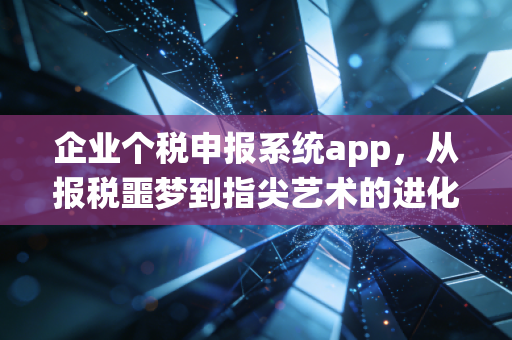 企业个税申报系统app，从报税噩梦到指尖艺术的进化之路