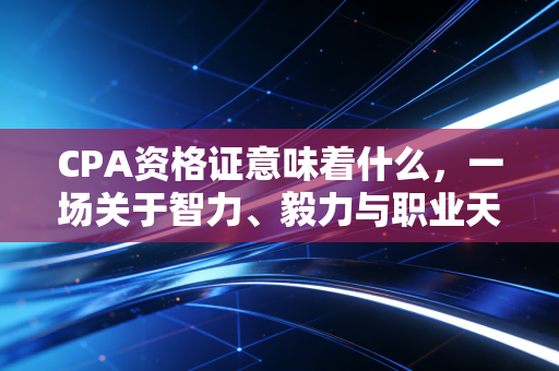 CPA资格证意味着什么，一场关于智力、毅力与职业天花板的深度对话