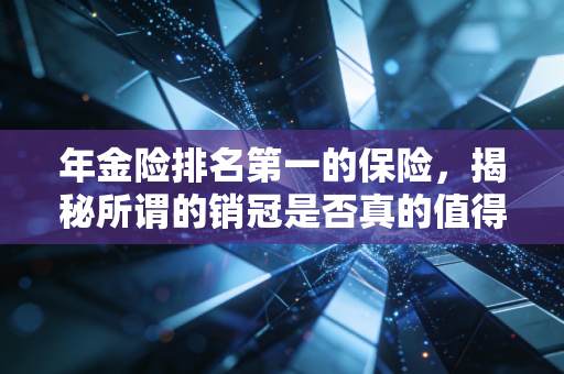 年金险排名第一的保险，揭秘所谓的销冠是否真的值得你托付终身？