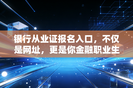 银行从业证报名入口，不仅是网址，更是你金融职业生涯的起跑线