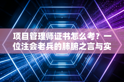 项目管理师证书怎么考？一位注会老兵的肺腑之言与实操指南