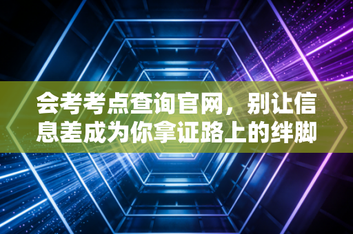 会考考点查询官网，别让信息差成为你拿证路上的绊脚石