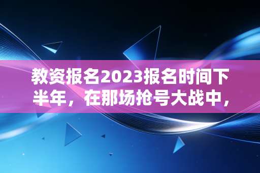 教资报名2023报名时间下半年，在那场抢号大战中，我们究竟在焦虑什么？