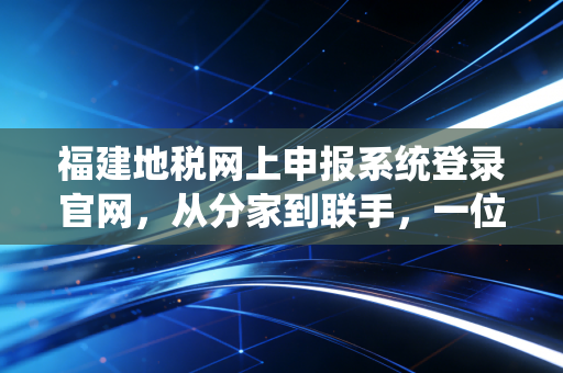 福建地税网上申报系统登录官网，从分家到联手，一位资深CPA眼中的办税变迁与实操心法