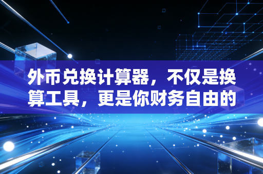 外币兑换计算器，不仅是换算工具，更是你财务自由的隐形护盾
