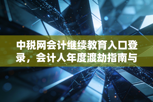 中税网会计继续教育入口登录，会计人年度渡劫指南与职业进阶思考