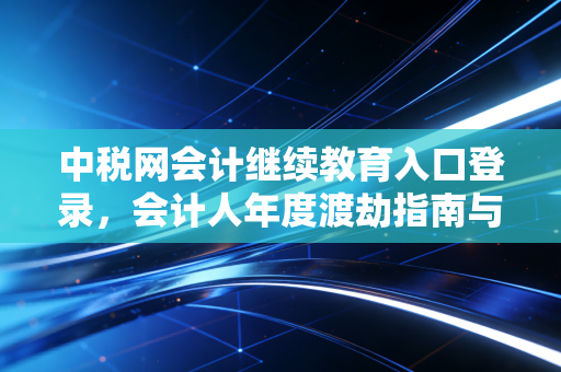中税网会计继续教育入口登录，会计人年度渡劫指南与职业进阶思考