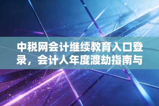 中税网会计继续教育入口登录，会计人年度渡劫指南与职业进阶思考