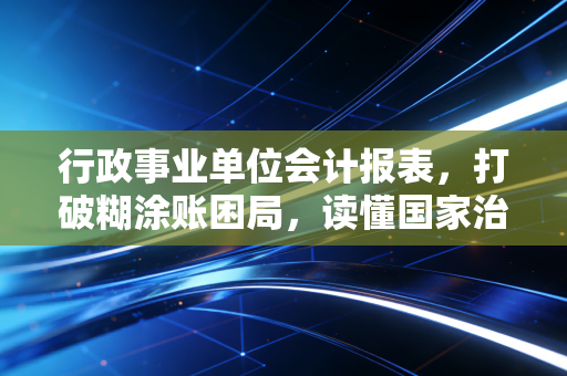 行政事业单位会计报表，打破糊涂账困局，读懂国家治理的财务密码