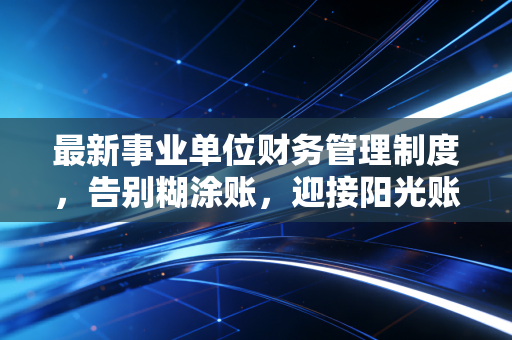 最新事业单位财务管理制度，告别糊涂账，迎接阳光账的实操指南