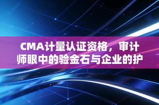CMA计量认证资格，审计师眼中的验金石与企业的护身符