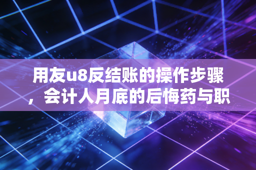 用友u8反结账的操作步骤，会计人月底的后悔药与职业操守