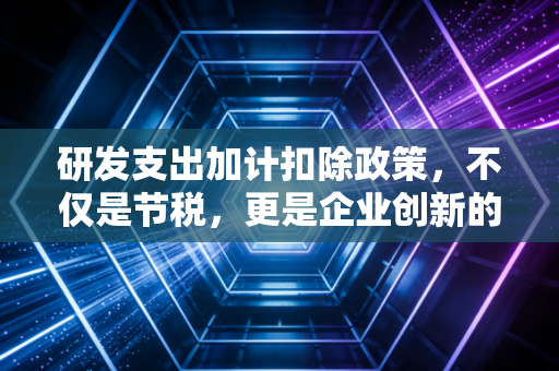 研发支出加计扣除政策，不仅是节税，更是企业创新的隐形翅膀