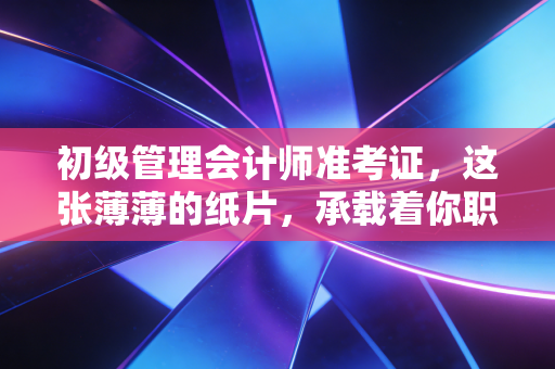 初级管理会计师准考证，这张薄薄的纸片，承载着你职业转型的第一步