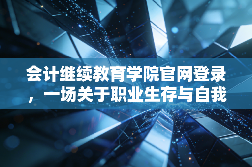 会计继续教育学院官网登录，一场关于职业生存与自我博弈的年度大戏