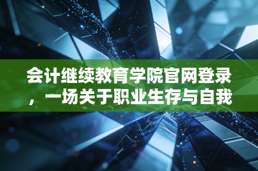 会计继续教育学院官网登录，一场关于职业生存与自我博弈的年度大戏