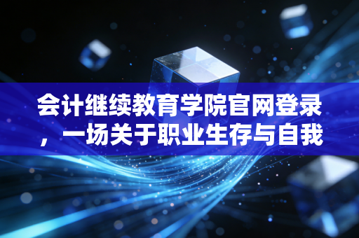 会计继续教育学院官网登录，一场关于职业生存与自我博弈的年度大戏