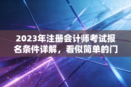 2023年注册会计师考试报名条件详解，看似简单的门槛背后，藏着怎样的职业机遇？