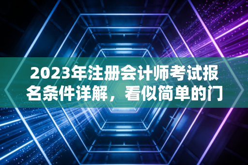 2023年注册会计师考试报名条件详解，看似简单的门槛背后，藏着怎样的职业机遇？